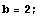 b = 2 ;
