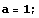 a = 1 ;