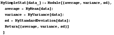 MySimpleStat[data_] := Module[{average, variance, sd}, average = MyMean[data] ; variance = MyVariance[data] ; sd = MyStandardDeviation[data] ; Return[{average, variance, sd}] ]