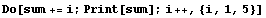 Do[sum += i ; Print[sum] ; i ++, {i, 1, 5}]