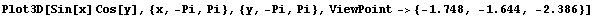 Plot3D[Sin[x] Cos[y], {x, -Pi, Pi}, {y, -Pi, Pi}, ViewPoint-> {-1.748, -1.644, -2.386}]